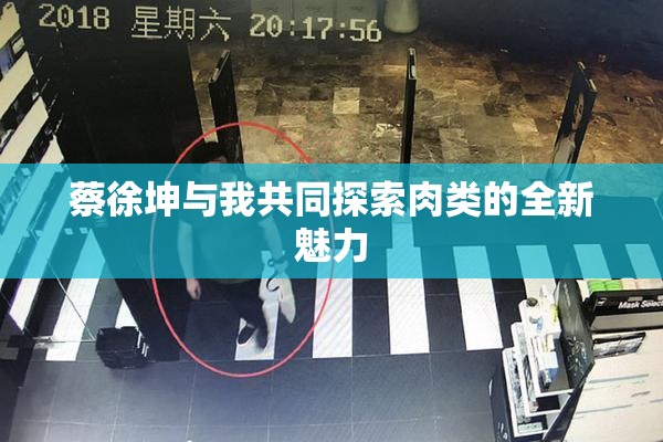 蔡徐坤与我共同探索肉类的全新魅力
