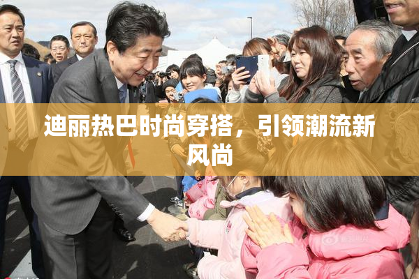 迪丽热巴时尚穿搭，引领潮流新风尚