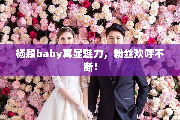 杨颖baby再显魅力，粉丝欢呼不断！