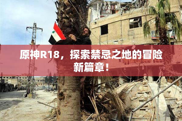 原神R18，探索禁忌之地的冒险新篇章！