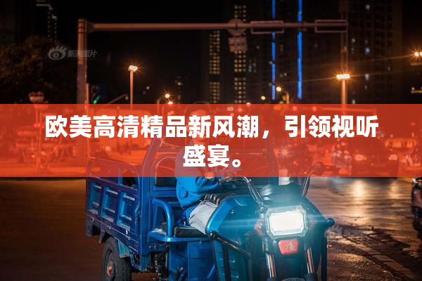 欧美高清精品新风潮，引领视听盛宴。