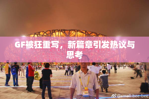 GF被狂重写，新篇章引发热议与思考