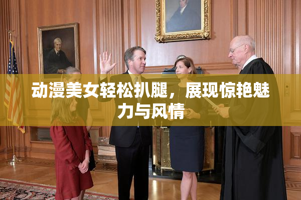 动漫美女轻松扒腿，展现惊艳魅力与风情