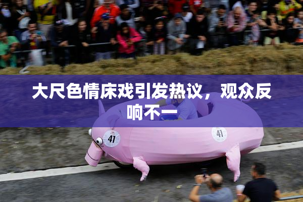 大尺色情床戏引发热议，观众反响不一