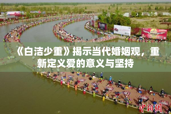 《白洁少重》揭示当代婚姻观，重新定义爱的意义与坚持