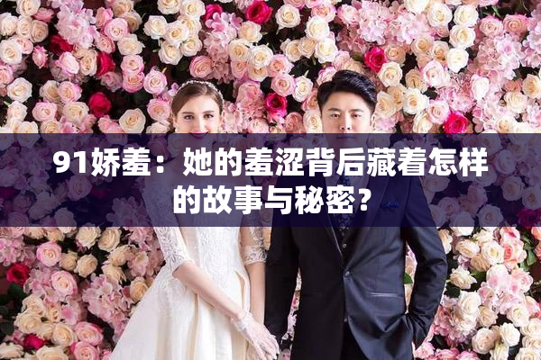 91娇羞：她的羞涩背后藏着怎样的故事与秘密？