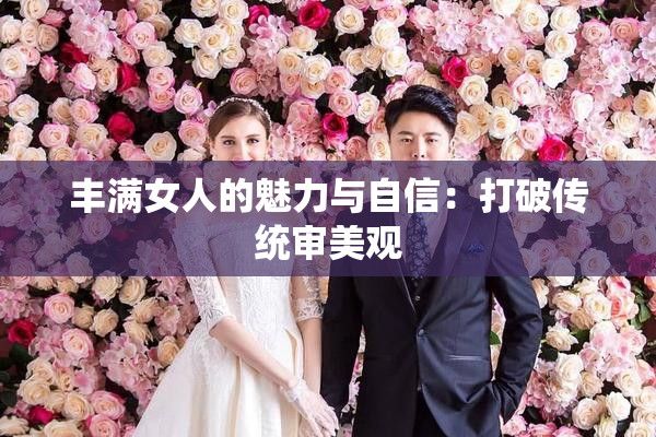 丰满女人的魅力与自信：打破传统审美观