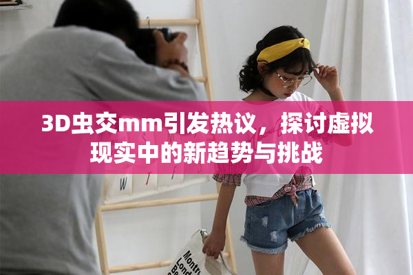 3D虫交mm引发热议，探讨虚拟现实中的新趋势与挑战