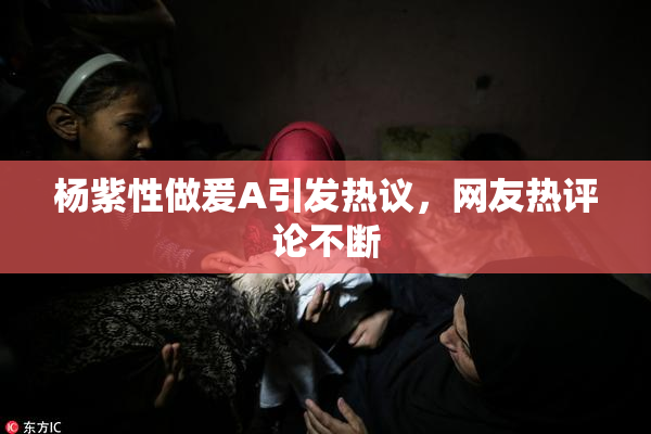 杨紫性做爰A引发热议，网友热评论不断