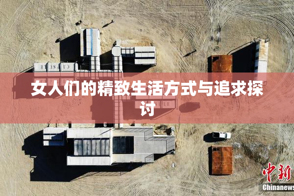 女人们的精致生活方式与追求探讨
