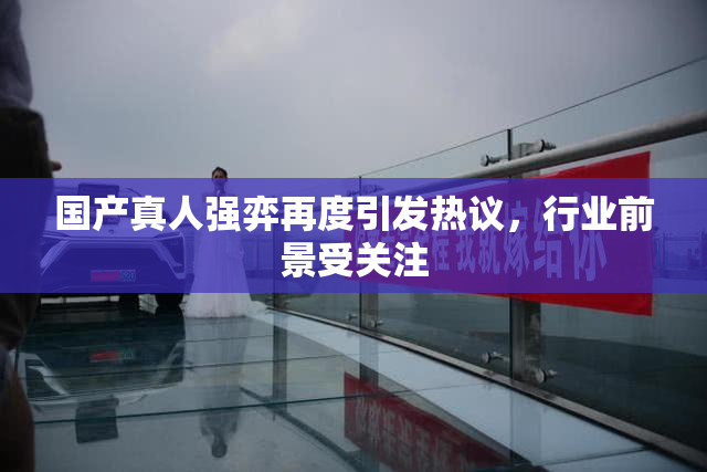 国产真人强弈再度引发热议，行业前景受关注