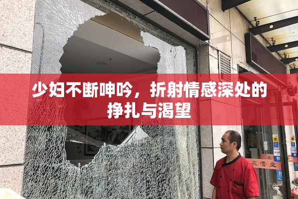 少妇不断呻吟，折射情感深处的挣扎与渴望
