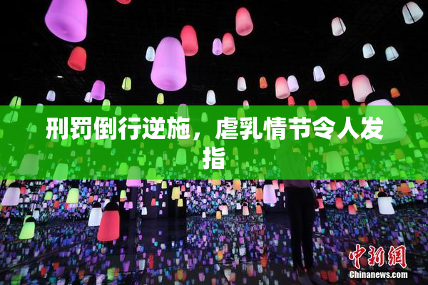 刑罚倒行逆施，虐乳情节令人发指