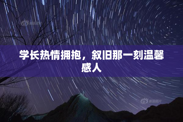 学长热情拥抱，叙旧那一刻温馨感人