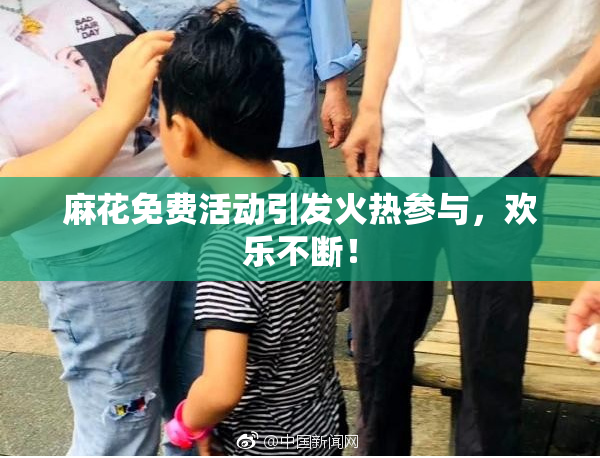 麻花免费活动引发火热参与，欢乐不断！