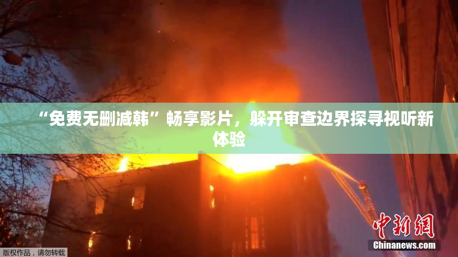 “免费无删减韩”畅享影片，躲开审查边界探寻视听新体验