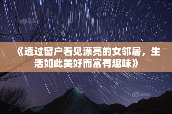 《透过窗户看见漂亮的女邻居，生活如此美好而富有趣味》