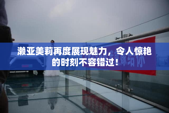 濑亚美莉再度展现魅力，令人惊艳的时刻不容错过！