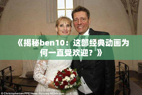 《揭秘ben10：这部经典动画为何一直受欢迎？》
