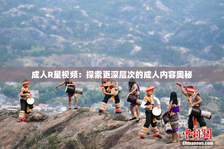 成人R星视频：探索更深层次的成人内容奥秘