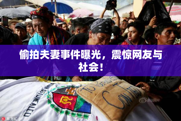 偷拍夫妻事件曝光，震惊网友与社会！