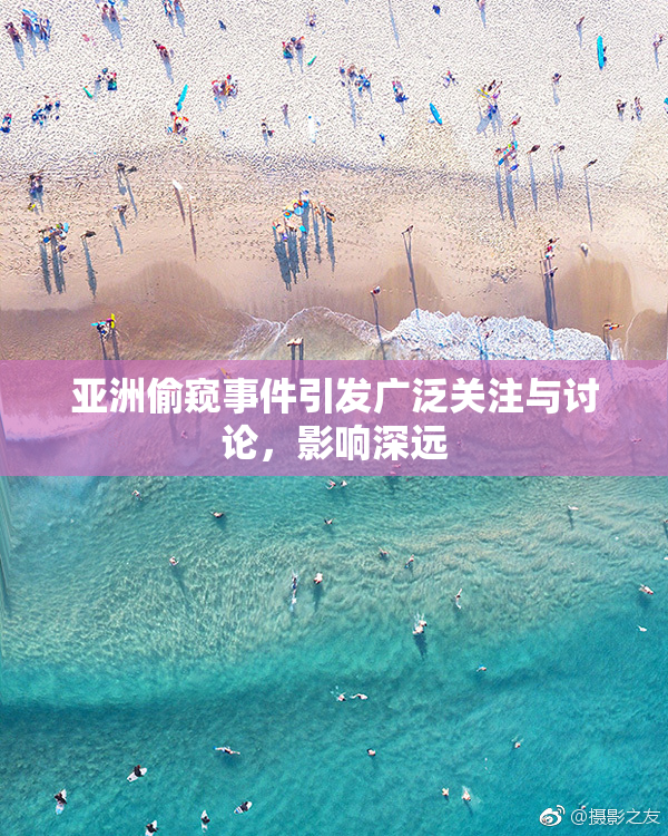 亚洲偷窥事件引发广泛关注与讨论，影响深远