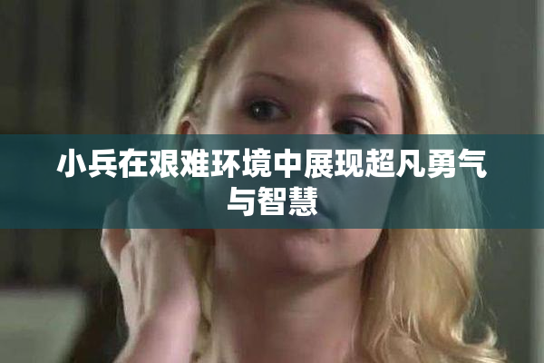 小兵在艰难环境中展现超凡勇气与智慧