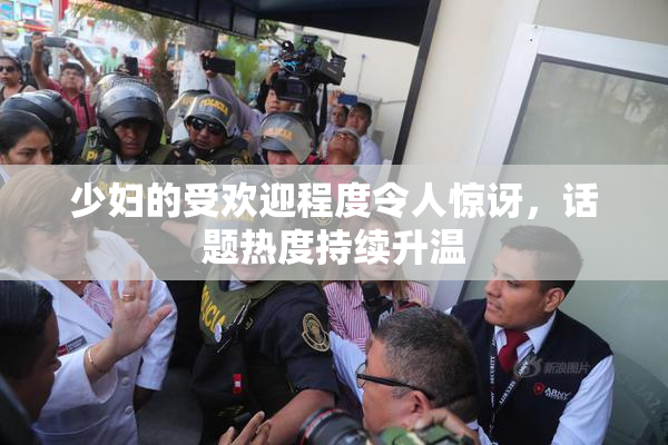 少妇的受欢迎程度令人惊讶，话题热度持续升温