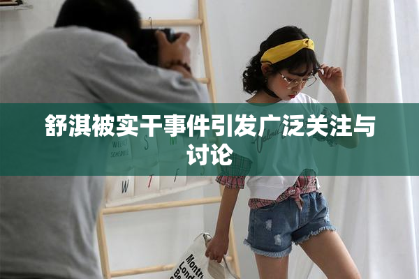 舒淇被实干事件引发广泛关注与讨论