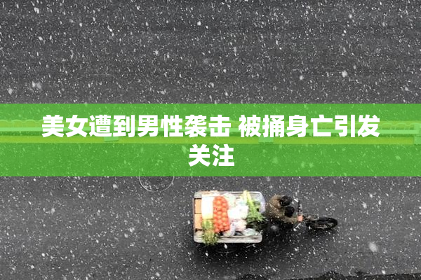 美女遭到男性袭击 被捅身亡引发关注