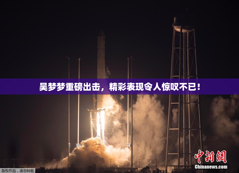 吴梦梦重磅出击，精彩表现令人惊叹不已！