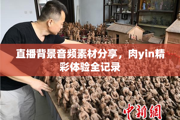 直播背景音频素材分享，肉yin精彩体验全记录