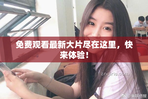 免费观看最新大片尽在这里，快来体验！