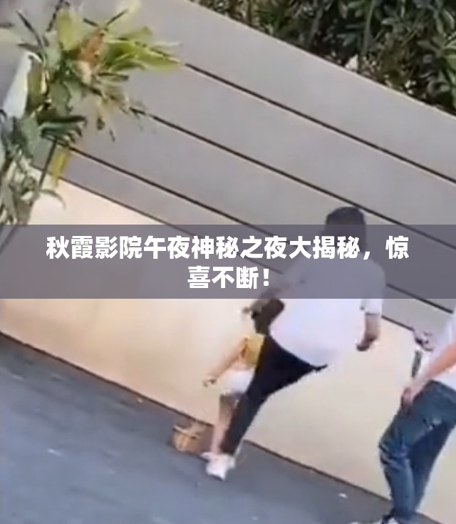 秋霞影院午夜神秘之夜大揭秘，惊喜不断！