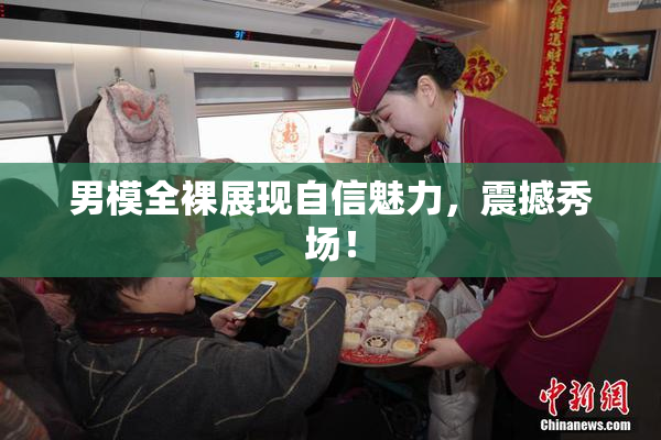 男模全裸展现自信魅力，震撼秀场！
