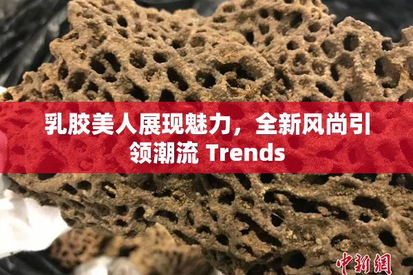 乳胶美人展现魅力，全新风尚引领潮流 Trends