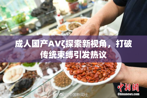 成人国产AVζ探索新视角，打破传统束缚引发热议