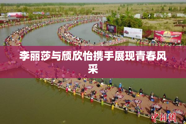 李丽莎与颀欣怡携手展现青春风采