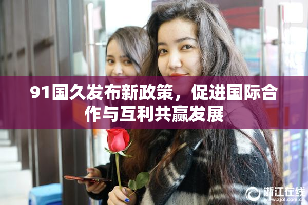 91国久发布新政策，促进国际合作与互利共赢发展