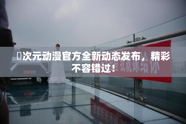 囧次元动漫官方全新动态发布，精彩不容错过！