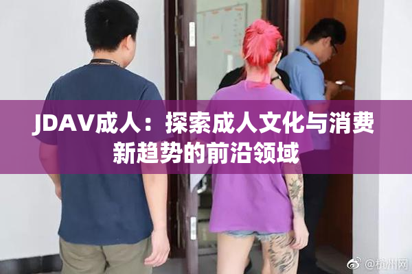 JDAV成人：探索成人文化与消费新趋势的前沿领域