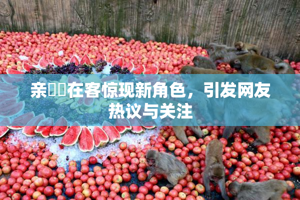 亲妺妺在客惊现新角色，引发网友热议与关注