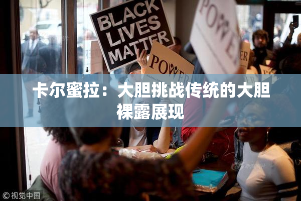 卡尔蜜拉：大胆挑战传统的大胆裸露展现