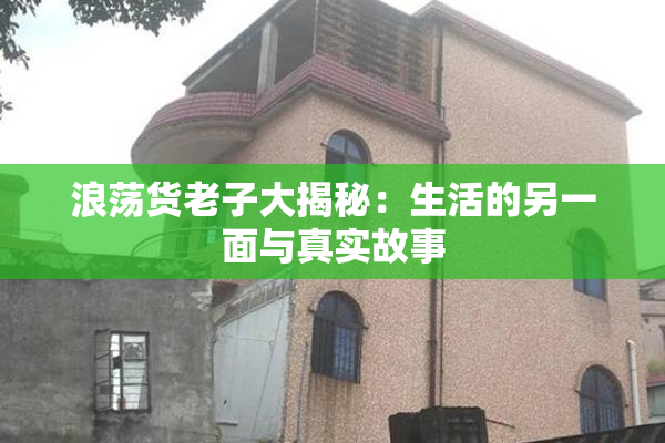 浪荡货老子大揭秘：生活的另一面与真实故事