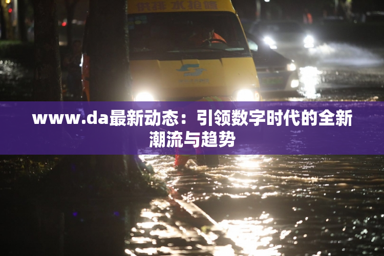 www.da最新动态：引领数字时代的全新潮流与趋势