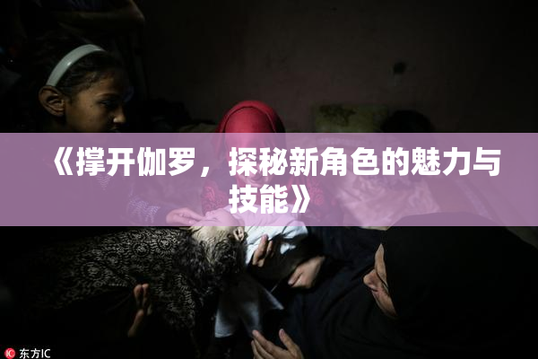 《撑开伽罗，探秘新角色的魅力与技能》