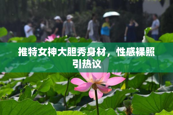 推特女神大胆秀身材，性感裸照引热议