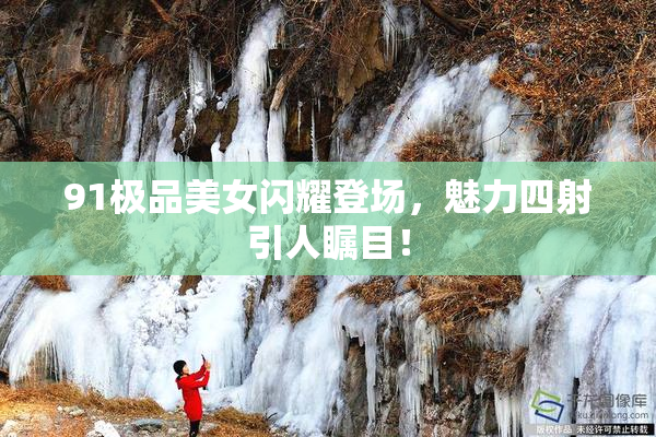 91极品美女闪耀登场，魅力四射引人瞩目！