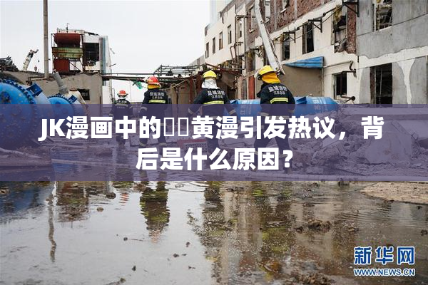 JK漫画中的❌‌黄漫引发热议，背后是什么原因？