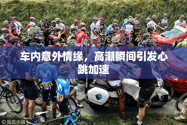 车内意外情缘，高潮瞬间引发心跳加速